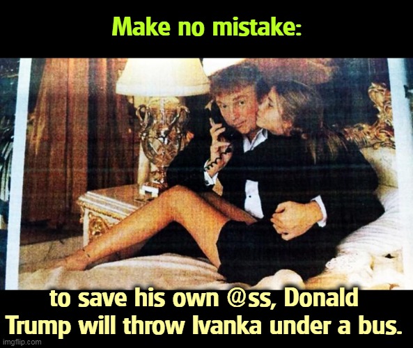 And Ivanka knows it. | Make no mistake:; to save his own @ss, Donald Trump will throw Ivanka under a bus. | image tagged in donald trump,sacrifice,ivanka | made w/ Imgflip meme maker