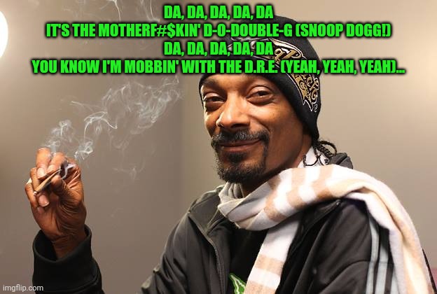 Snoop Dogg | DA, DA, DA, DA, DA
IT'S THE MOTHERF#$KIN' D-O-DOUBLE-G (SNOOP DOGG!)
DA, DA, DA, DA, DA
YOU KNOW I'M MOBBIN' WITH THE D.R.E. (YEAH, YEAH, YE | image tagged in snoop dogg | made w/ Imgflip meme maker