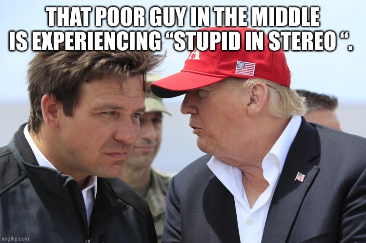 Trump and DeSantis | THAT POOR GUY IN THE MIDDLE IS EXPERIENCING “STUPID IN STEREO “. | image tagged in trump and desantis | made w/ Imgflip meme maker