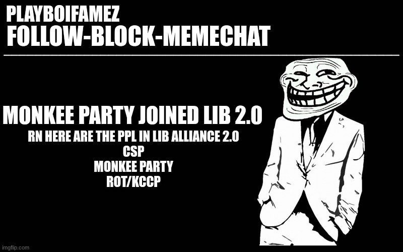 monkee party csp and R.O.T/KCCP has joined | MONKEE PARTY JOINED LIB 2.0; RN HERE ARE THE PPL IN LIB ALLIANCE 2.0
CSP
MONKEE PARTY
ROT/KCCP | image tagged in trollers font | made w/ Imgflip meme maker