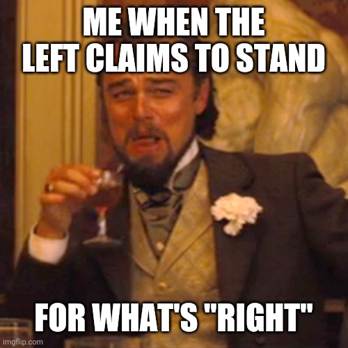 Laughing Leo Meme | ME WHEN THE LEFT CLAIMS TO STAND FOR WHAT'S "RIGHT" | image tagged in memes,laughing leo | made w/ Imgflip meme maker