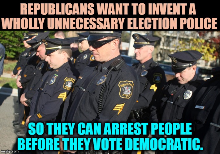 People who vote twice always turn out to be Republicans. | REPUBLICANS WANT TO INVENT A 
WHOLLY UNNECESSARY ELECTION POLICE; SO THEY CAN ARREST PEOPLE BEFORE THEY VOTE DEMOCRATIC. | image tagged in republicans,fascists,dictator,kill,democracy | made w/ Imgflip meme maker