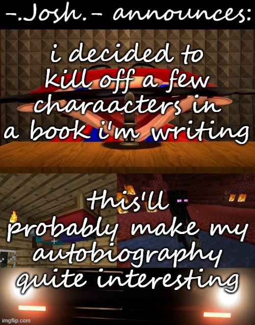 /J | i decided to kill off a few charaacters in a book i'm writing; this'll probably make my autobiography quite interesting | image tagged in josh's announcement temp by josh,/j | made w/ Imgflip meme maker