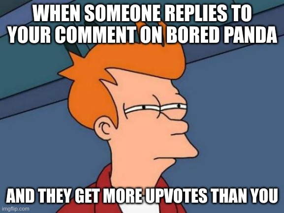 LOL | WHEN SOMEONE REPLIES TO YOUR COMMENT ON BORED PANDA; AND THEY GET MORE UPVOTES THAN YOU | image tagged in memes,futurama fry | made w/ Imgflip meme maker