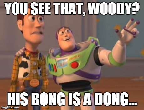 X, X Everywhere Meme | YOU SEE THAT, WOODY? HIS BONG IS A DONG... | image tagged in memes,x x everywhere | made w/ Imgflip meme maker