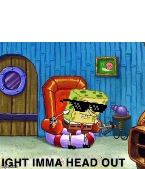 Spongebob Ight Imma Head Out | image tagged in memes,spongebob ight imma head out | made w/ Imgflip meme maker