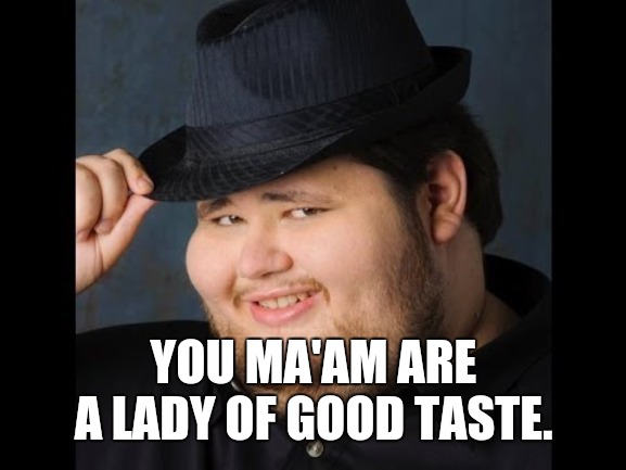 m'lady | YOU MA'AM ARE A LADY OF GOOD TASTE. | image tagged in m'lady | made w/ Imgflip meme maker