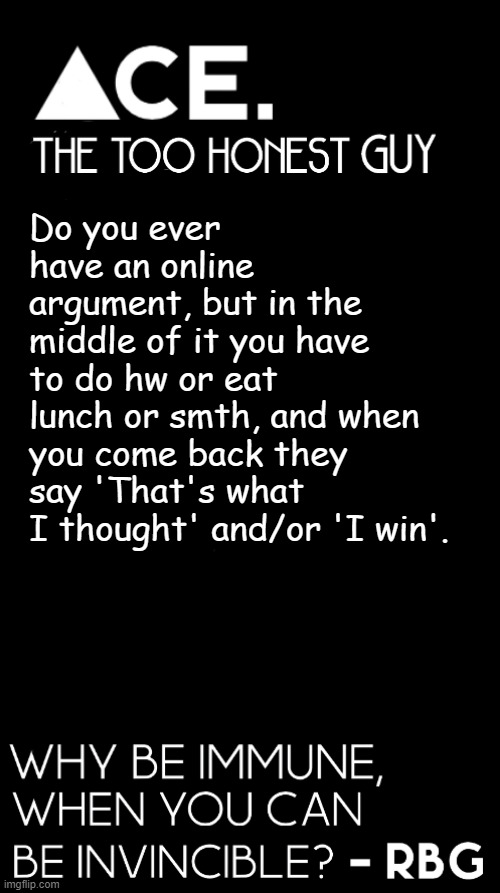 cmon man let me have my eggs first | Do you ever have an online argument, but in the middle of it you have to do hw or eat lunch or smth, and when you come back they say 'That's what I thought' and/or 'I win'. | image tagged in spiralz / ace plain template | made w/ Imgflip meme maker