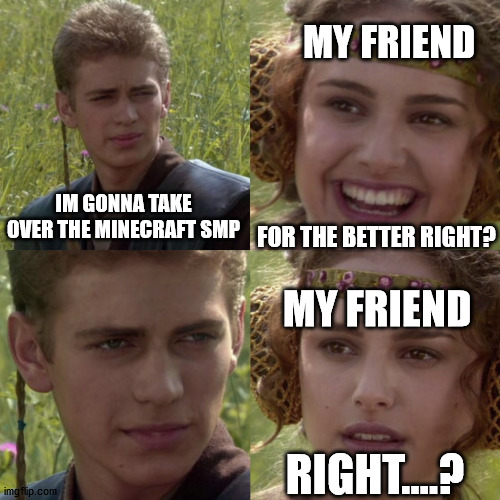 For the better right blank | MY FRIEND; IM GONNA TAKE OVER THE MINECRAFT SMP; FOR THE BETTER RIGHT? MY FRIEND; RIGHT....? | image tagged in for the better right blank | made w/ Imgflip meme maker