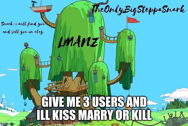 snark template | GIVE ME 3 USERS AND ILL KISS MARRY OR KILL | image tagged in snark template | made w/ Imgflip meme maker