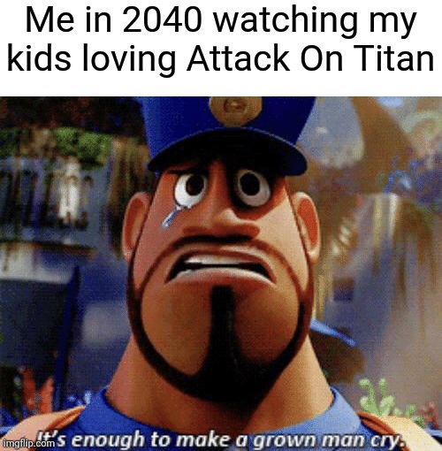 It's enough to make a grown man cry | Me in 2040 watching my kids loving Attack On Titan | image tagged in it's enough to make a grown man cry,attack on titan,aot,anime,anime meme | made w/ Imgflip meme maker