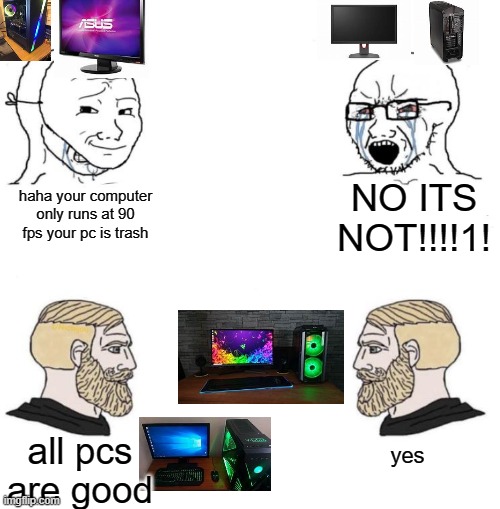 gaming | NO ITS NOT!!!!1! haha your computer only runs at 90 fps your pc is trash; yes; all pcs are good | image tagged in soy boy chad,gamers,4k,pc gaming,yes,chad | made w/ Imgflip meme maker