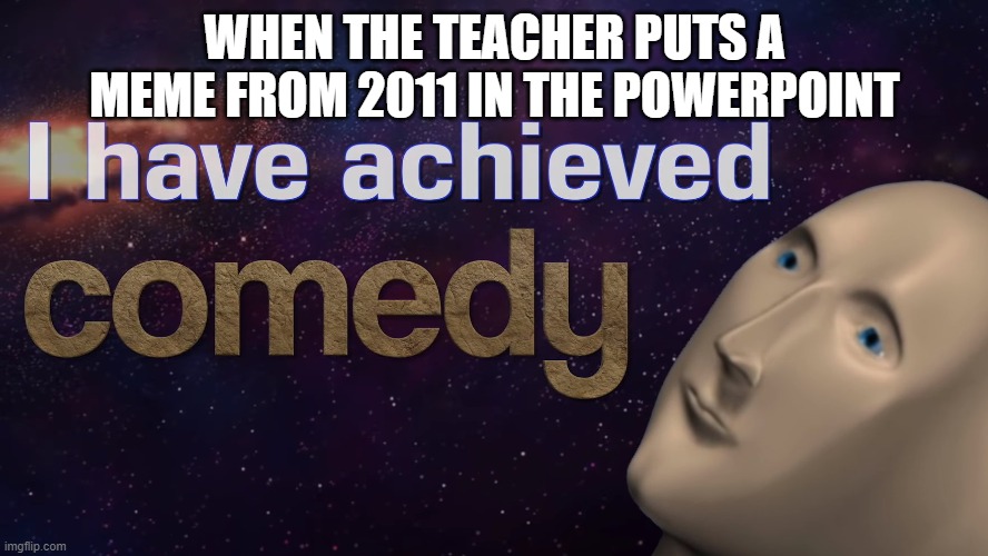 funny | WHEN THE TEACHER PUTS A MEME FROM 2011 IN THE POWERPOINT | image tagged in i have achieved comedy | made w/ Imgflip meme maker