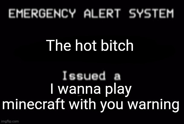 Emergency Alert System | The hot bitch; I wanna play minecraft with you warning | image tagged in emergency alert system | made w/ Imgflip meme maker