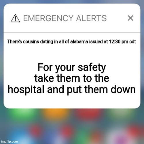 Emergency Alert |  There's cousins dating in all of alabama issued at 12:30 pm cdt; For your safety take them to the hospital and put them down | image tagged in emergency alert | made w/ Imgflip meme maker