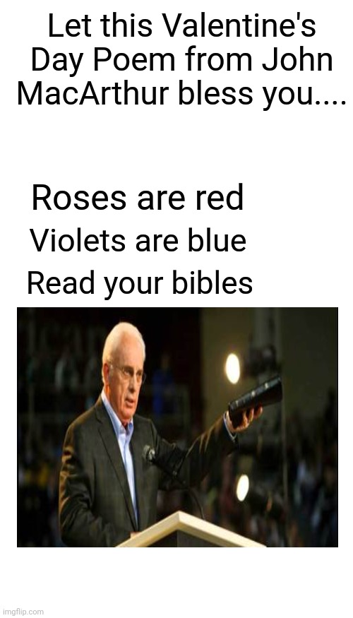 BLANK | Let this Valentine's Day Poem from John MacArthur bless you.... Roses are red; Violets are blue; Read your bibles | image tagged in blank | made w/ Imgflip meme maker