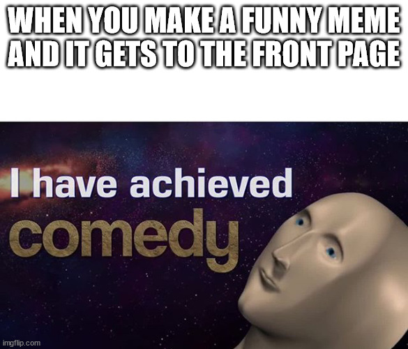 I have achieved comedy | WHEN YOU MAKE A FUNNY MEME AND IT GETS TO THE FRONT PAGE | image tagged in i have achieved comedy,memes,funny,funny memes,not a gif,why are you reading this | made w/ Imgflip meme maker