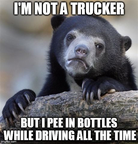 Confession Bear | I'M NOT A TRUCKER BUT I PEE IN BOTTLES WHILE DRIVING ALL THE TIME | image tagged in memes,confession bear,AdviceAnimals | made w/ Imgflip meme maker