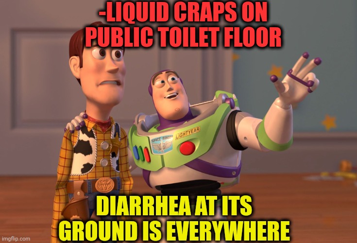 -Jumping around. | -LIQUID CRAPS ON PUBLIC TOILET FLOOR; DIARRHEA AT ITS GROUND IS EVERYWHERE | image tagged in memes,x x everywhere,oh crap,public restrooms,diarrhea,toilet humor | made w/ Imgflip meme maker