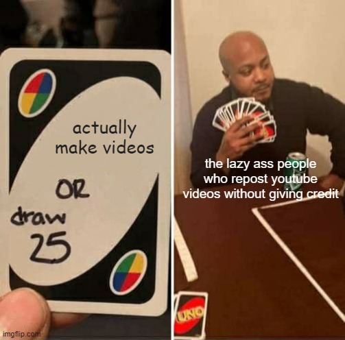 UNO Draw 25 Cards Meme | actually make videos; the lazy ass people who repost youtube videos without giving credit | image tagged in memes,uno draw 25 cards,lol so funny,certified bruh moment,oh no anyway | made w/ Imgflip meme maker