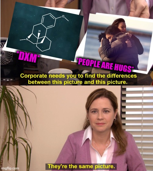 -Free hugs. | *DXM*; *PEOPLE ARE HUGS* | image tagged in memes,they're the same picture,molly,organic chemistry,free hugs,fake people | made w/ Imgflip meme maker