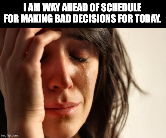 Way ahead | I AM WAY AHEAD OF SCHEDULE FOR MAKING BAD DECISIONS FOR TODAY. | image tagged in memes,first world problems | made w/ Imgflip meme maker