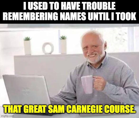Harold | I USED TO HAVE TROUBLE REMEMBERING NAMES UNTIL I TOOK; THAT GREAT SAM CARNEGIE COURSE. | image tagged in harold | made w/ Imgflip meme maker