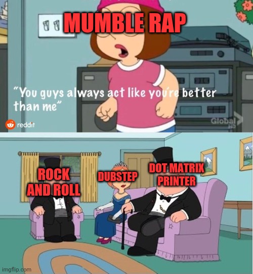 Mumble | MUMBLE RAP; DOT MATRIX PRINTER; DUBSTEP; ROCK AND ROLL | image tagged in you guys always act like you're better than me,teshaki 6 8,posted malone,lil wang | made w/ Imgflip meme maker