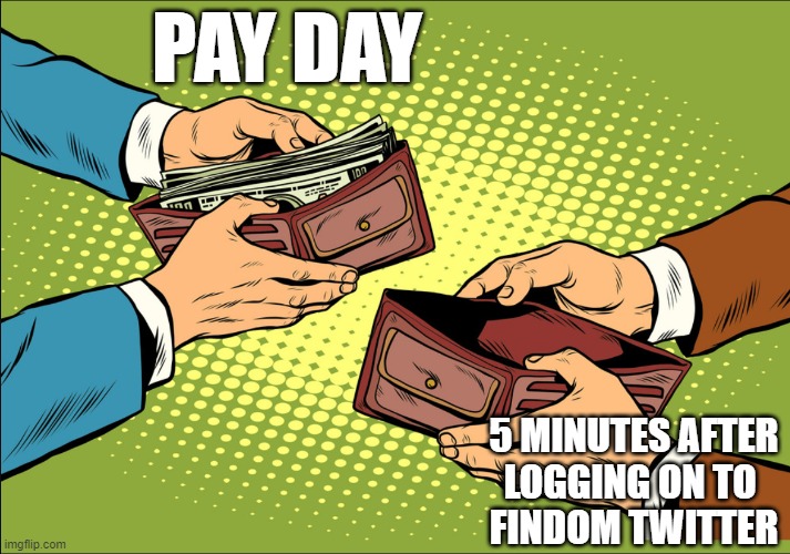Pay Day Findom | PAY DAY; 5 MINUTES AFTER
LOGGING ON TO 
FINDOM TWITTER | image tagged in memes | made w/ Imgflip meme maker