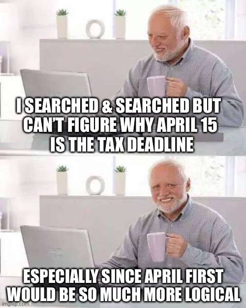 It’s Taxing | I SEARCHED & SEARCHED BUT 
CAN’T FIGURE WHY APRIL 15
 IS THE TAX DEADLINE; ESPECIALLY SINCE APRIL FIRST WOULD BE SO MUCH MORE LOGICAL | image tagged in hide the pain harold,irs,income tax,april fools day,april 15 | made w/ Imgflip meme maker
