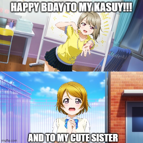 Happy Bday Kasumin and Hanayo | HAPPY BDAY TO MY KASUY!!! AND TO MY CUTE SISTER | made w/ Imgflip meme maker