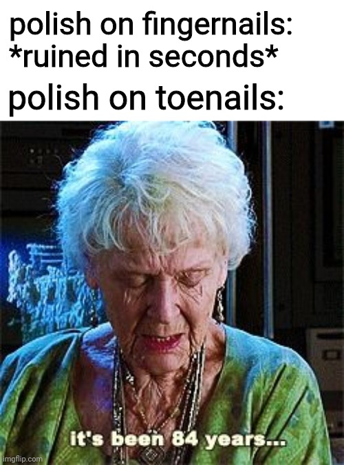 It's been 84 years | polish on fingernails: *ruined in seconds*; polish on toenails: | image tagged in it's been 84 years | made w/ Imgflip meme maker