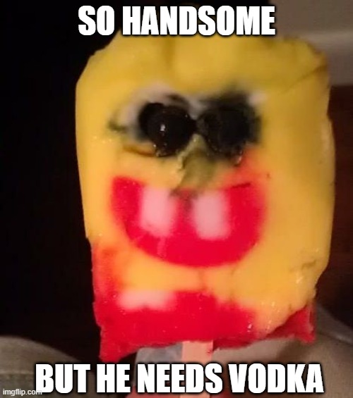 e | SO HANDSOME; BUT HE NEEDS VODKA | image tagged in cursed spongebob popsicle | made w/ Imgflip meme maker