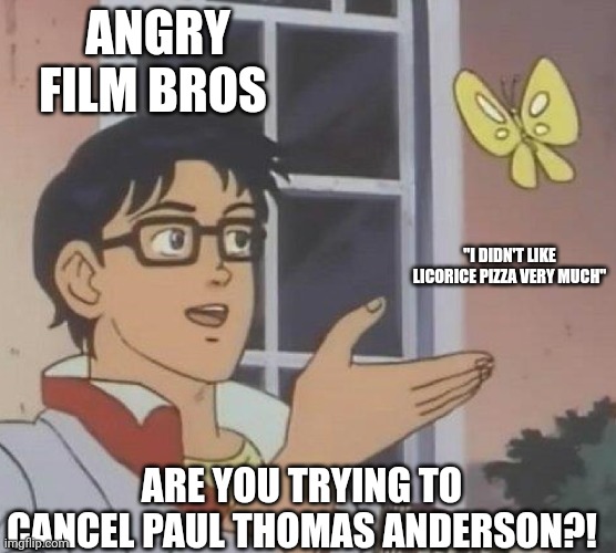 Licorice Pizza discourse in a nutshell | ANGRY FILM BROS; "I DIDN'T LIKE LICORICE PIZZA VERY MUCH"; ARE YOU TRYING TO CANCEL PAUL THOMAS ANDERSON?! | image tagged in is this butterfly | made w/ Imgflip meme maker