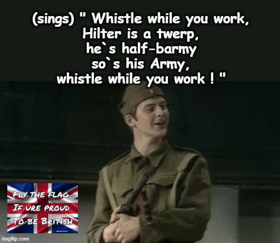 Dad`s Army | (sings) " Whistle while you work,
Hilter is a twerp,
he`s half-barmy
so`s his Army,
whistle while you work ! " | image tagged in television series | made w/ Imgflip meme maker