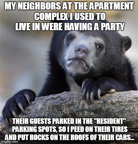 Key word "used to live in"... | MY NEIGHBORS AT THE APARTMENT COMPLEX I USED TO LIVE IN WERE HAVING A PARTY THEIR GUESTS PARKED IN THE "RESIDENT" PARKING SPOTS, SO I PEED O | image tagged in memes,confession bear,fails,funny | made w/ Imgflip meme maker