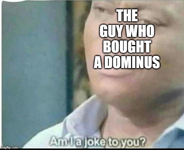 am i joke to you? | THE GUY WHO BOUGHT A DOMINUS | image tagged in am i joke to you | made w/ Imgflip meme maker