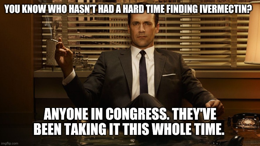 From the beginning. They knew it worked. | YOU KNOW WHO HASN'T HAD A HARD TIME FINDING IVERMECTIN? ANYONE IN CONGRESS. THEY'VE BEEN TAKING IT THIS WHOLE TIME. | image tagged in madmen | made w/ Imgflip meme maker