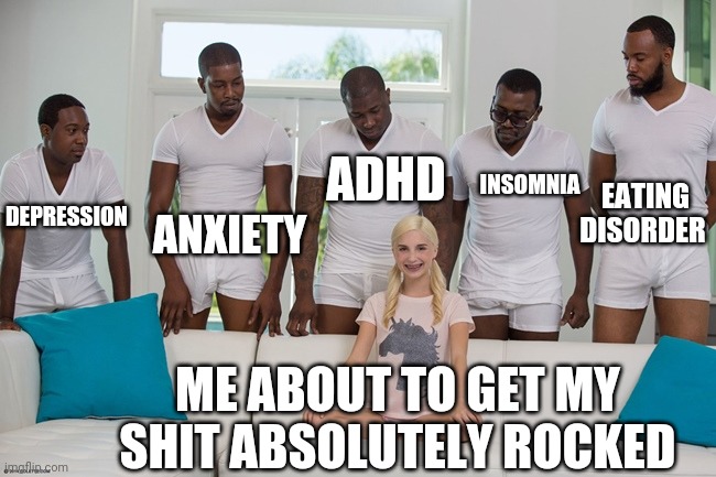 Rocked indeed | ADHD; INSOMNIA; DEPRESSION; EATING DISORDER; ANXIETY; ME ABOUT TO GET MY SHIT ABSOLUTELY ROCKED | image tagged in piper perri,mental illness | made w/ Imgflip meme maker