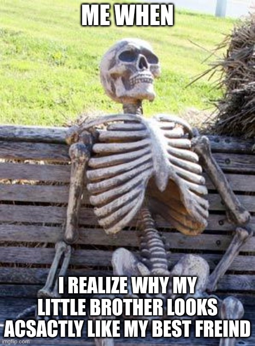 Waiting Skeleton | ME WHEN; I REALIZE WHY MY LITTLE BROTHER LOOKS ACSACTLY LIKE MY BEST FREIND | image tagged in memes,waiting skeleton | made w/ Imgflip meme maker