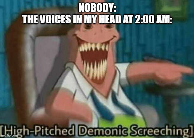 lol | NOBODY:
THE VOICES IN MY HEAD AT 2:00 AM: | image tagged in high-pitched demonic screeching | made w/ Imgflip meme maker