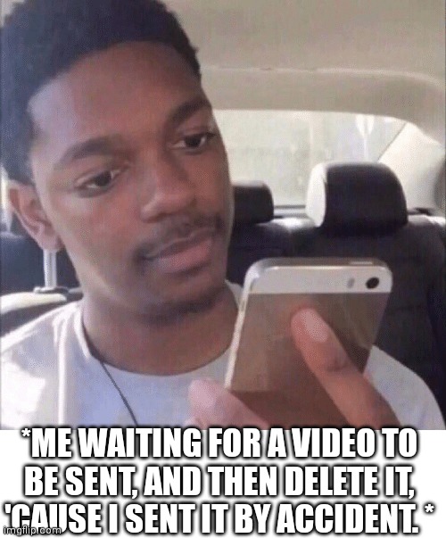 Sent by accident | *ME WAITING FOR A VIDEO TO BE SENT, AND THEN DELETE IT, 'CAUSE I SENT IT BY ACCIDENT. * | image tagged in sent by accident,slow internet | made w/ Imgflip meme maker