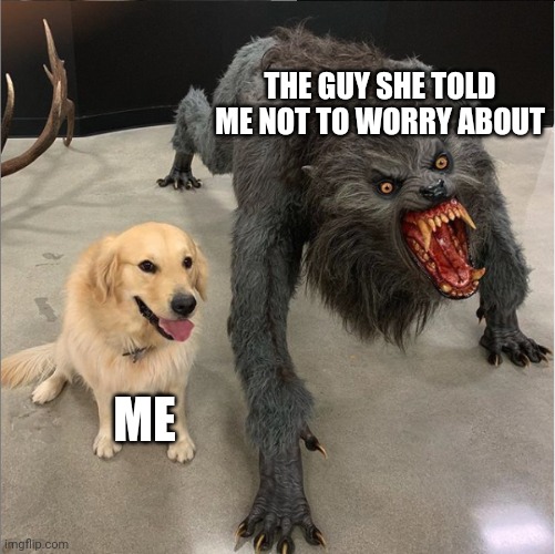 dog vs werewolf | THE GUY SHE TOLD ME NOT TO WORRY ABOUT; ME | image tagged in dog vs werewolf,funny memes,memes,fun,dank memes,relationships | made w/ Imgflip meme maker