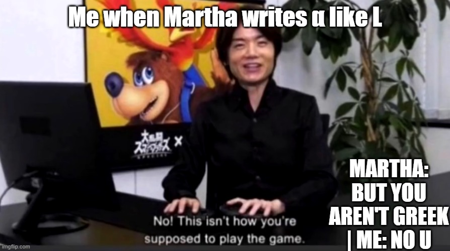 When alpha is written worse than beta male's work of balls. | Me when Martha writes α like L; MARTHA: BUT YOU AREN'T GREEK | ME: NO U | image tagged in no this isn t how your supposed to play the game | made w/ Imgflip meme maker