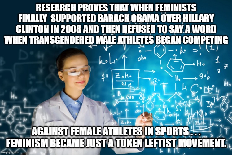 The truth about modern feminism. | RESEARCH PROVES THAT WHEN FEMINISTS FINALLY  SUPPORTED BARACK OBAMA OVER HILLARY CLINTON IN 2008 AND THEN REFUSED TO SAY A WORD WHEN TRANSGENDERED MALE ATHLETES BEGAN COMPETING; AGAINST FEMALE ATHLETES IN SPORTS . . . FEMINISM BECAME JUST A TOKEN LEFTIST MOVEMENT. | image tagged in selling out | made w/ Imgflip meme maker