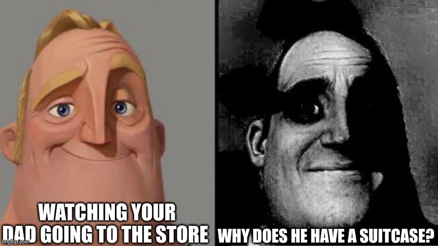 Traumatized Mr. Incredible | WATCHING YOUR DAD GOING TO THE STORE; WHY DOES HE HAVE A SUITCASE? | image tagged in traumatized mr incredible | made w/ Imgflip meme maker