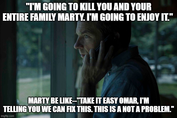 Marty Byrde | "I'M GOING TO KILL YOU AND YOUR ENTIRE FAMILY MARTY. I'M GOING TO ENJOY IT."; MARTY BE LIKE--"TAKE IT EASY OMAR, I'M TELLING YOU WE CAN FIX THIS. THIS IS A NOT A PROBLEM." | image tagged in ozark,marty,laundering | made w/ Imgflip meme maker