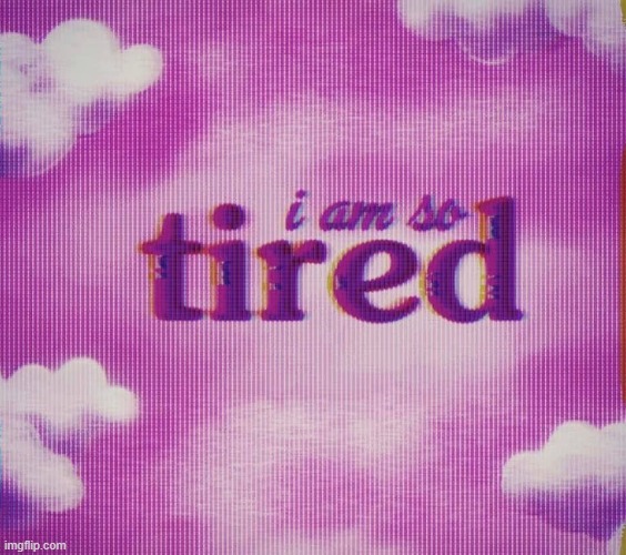tired | image tagged in tired | made w/ Imgflip meme maker