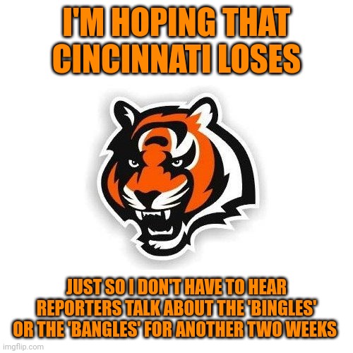 And I'm from Ohio! | I'M HOPING THAT CINCINNATI LOSES; JUST SO I DON'T HAVE TO HEAR REPORTERS TALK ABOUT THE 'BINGLES' OR THE 'BANGLES' FOR ANOTHER TWO WEEKS | image tagged in cincinnati bengals | made w/ Imgflip meme maker