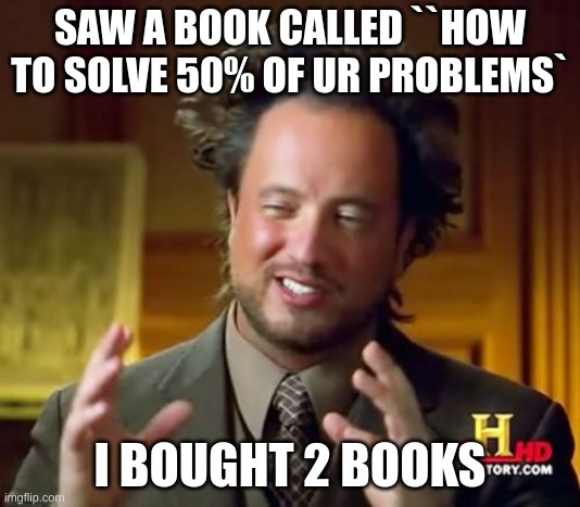 Ancient Aliens | SAW A BOOK CALLED ``HOW TO SOLVE 50% OF UR PROBLEMS`; I BOUGHT 2 BOOKS | image tagged in memes | made w/ Imgflip meme maker